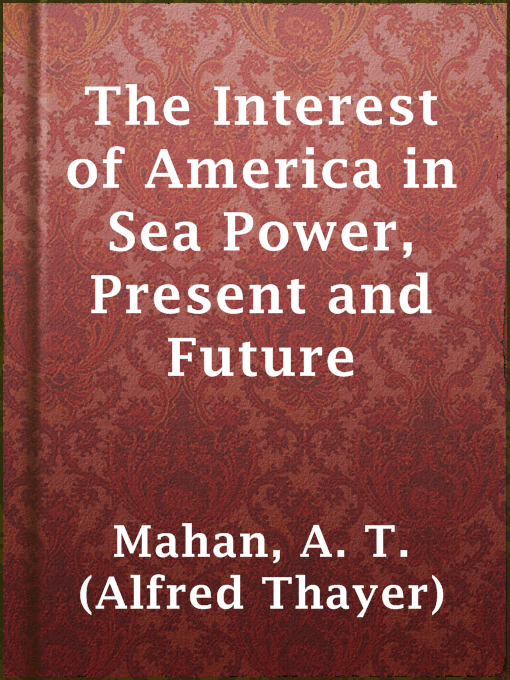 Title details for The Interest of America in Sea Power, Present and Future by A. T. (Alfred Thayer) Mahan - Available